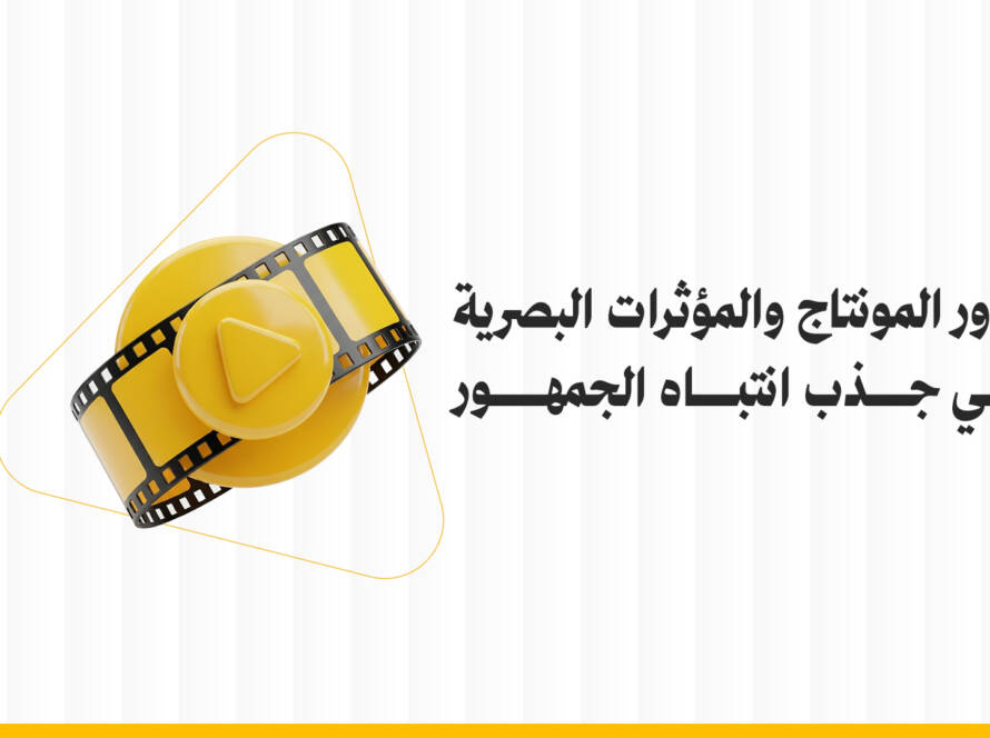 دور المونتاج والمؤثرات البصرية التسويقية في جذب انتباه الجمهور